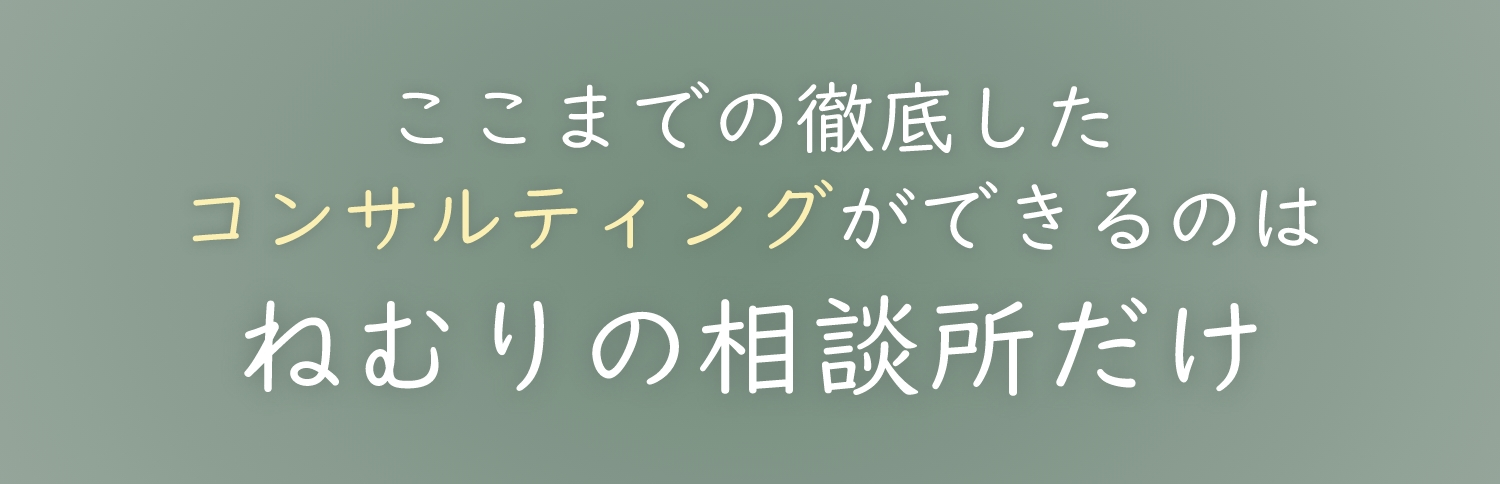 ここまでの徹底したコンサルティングができるのはねむりの相談所だけ